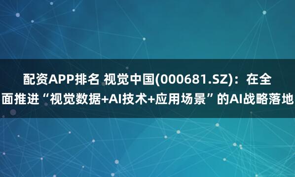 配资APP排名 视觉中国(000681.SZ)：在全面推进“视觉数据+AI技术+应用场景”的AI战略落地