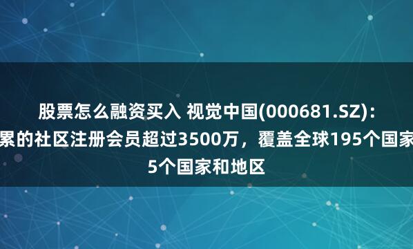 股票怎么融资买入 视觉中国(000681.SZ)：目前积累的社区注册会员超过3500万，覆盖全球195个国家和地区