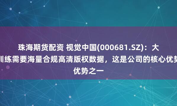 珠海期货配资 视觉中国(000681.SZ)：大模型训练需要海量合规高清版权数据，这是公司的核心优势之一