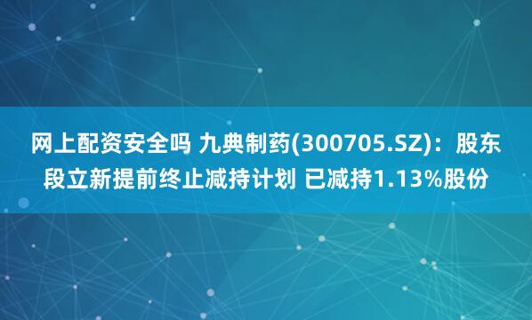 网上配资安全吗 九典制药(300705.SZ)：股东段立新提前终止减持计划 已减持1.13%股份