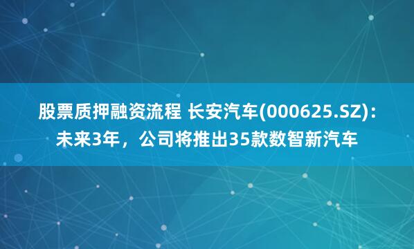 股票质押融资流程 长安汽车(000625.SZ)：未来3年，公司将推出35款数智新汽车