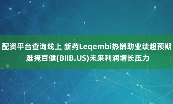 配资平台查询线上 新药Leqembi热销助业绩超预期 难掩百健(BIIB.US)未来利润增长压力