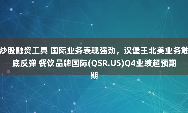 炒股融资工具 国际业务表现强劲，汉堡王北美业务触底反弹 餐饮品牌国际(QSR.US)Q4业绩超预期