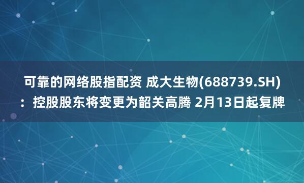 可靠的网络股指配资 成大生物(688739.SH)：控股股东将变更为韶关高腾 2月13日起复牌