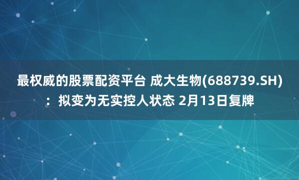 最权威的股票配资平台 成大生物(688739.SH)：拟变为无实控人状态 2月13日复牌