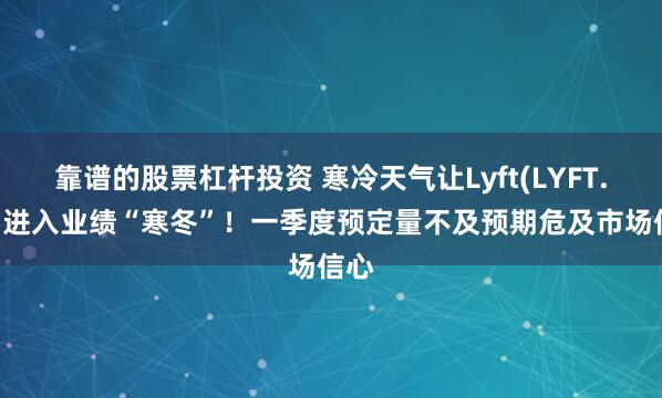 靠谱的股票杠杆投资 寒冷天气让Lyft(LYFT.US)进入业绩“寒冬”！一季度预定量不及预期危及市场信心