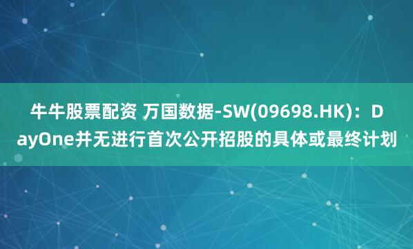 牛牛股票配资 万国数据-SW(09698.HK)：DayOne并无进行首次公开招股的具体或最终计划