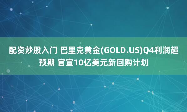 配资炒股入门 巴里克黄金(GOLD.US)Q4利润超预期 官宣10亿美元新回购计划