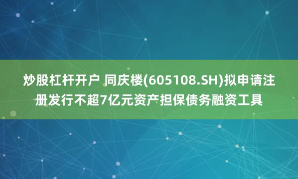 炒股杠杆开户 同庆楼(605108.SH)拟申请注册发行不超7亿元资产担保债务融资工具