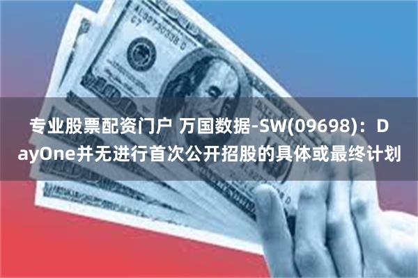 专业股票配资门户 万国数据-SW(09698)：DayOne并无进行首次公开招股的具体或最终计划