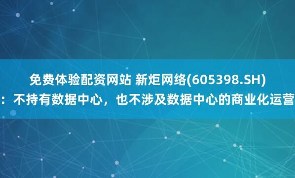 免费体验配资网站 新炬网络(605398.SH)：不持有数据中心，也不涉及数据中心的商业化运营