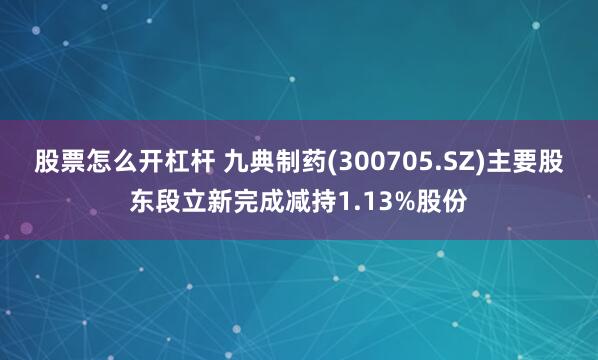 股票怎么开杠杆 九典制药(300705.SZ)主要股东段立新完成减持1.13%股份