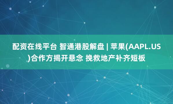 配资在线平台 智通港股解盘 | 苹果(AAPL.US)合作方揭开悬念 挽救地产补齐短板