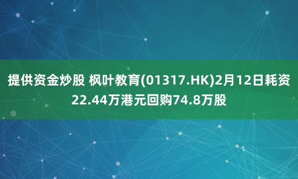 提供资金炒股 枫叶教育(01317.HK)2月12日耗资22.44万港元回购74.8万股