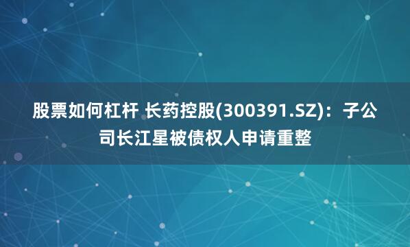 股票如何杠杆 长药控股(300391.SZ)：子公司长江星被债权人申请重整