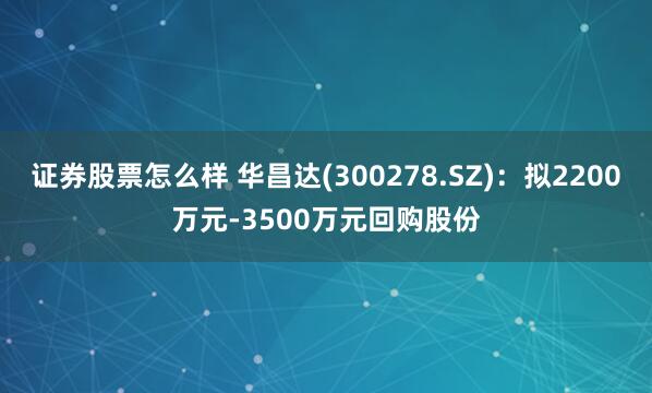 证券股票怎么样 华昌达(300278.SZ)：拟2200万元-3500万元回购股份