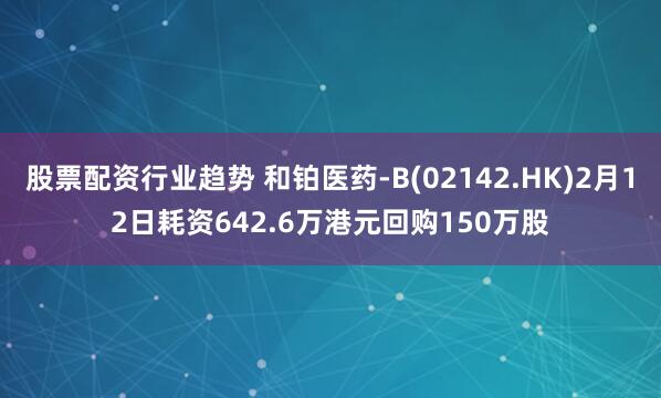 股票配资行业趋势 和铂医药-B(02142.HK)2月12日耗资642.6万港元回购150万股