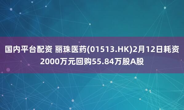 国内平台配资 丽珠医药(01513.HK)2月12日耗资2000万元回购55.84万股A股