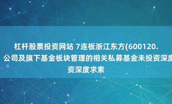 杠杆股票投资网站 7连板浙江东方(600120.SH)：公司及旗下基金板块管理的相关私募基金未投资深度求索