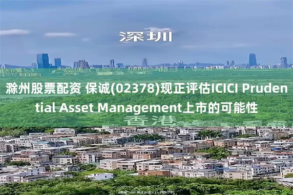 滁州股票配资 保诚(02378)现正评估ICICI Prudential Asset Management上市的可能性