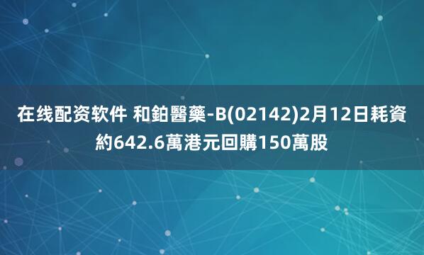 在线配资软件 和鉑醫藥-B(02142)2月12日耗資約642.6萬港元回購150萬股