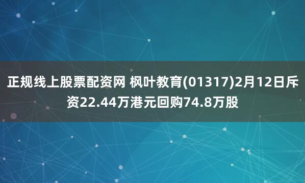 正规线上股票配资网 枫叶教育(01317)2月12日斥资22.44万港元回购74.8万股