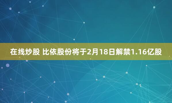 在线炒股 比依股份将于2月18日解禁1.16亿股