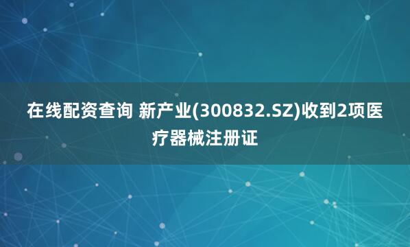 在线配资查询 新产业(300832.SZ)收到2项医疗器械注册证