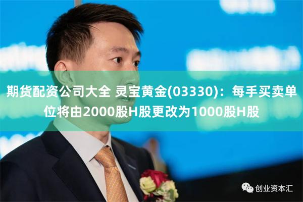 期货配资公司大全 灵宝黄金(03330)：每手买卖单位将由2000股H股更改为1000股H股