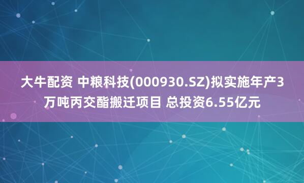 大牛配资 中粮科技(000930.SZ)拟实施年产3万吨丙交酯搬迁项目 总投资6.55亿元