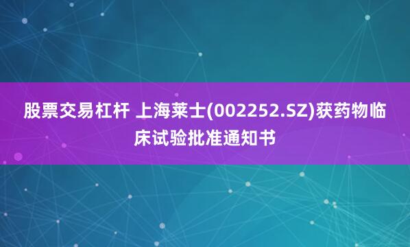 股票交易杠杆 上海莱士(002252.SZ)获药物临床试验批准通知书