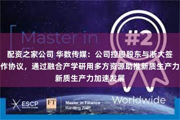 配资之家公司 华数传媒：公司控股股东与浙大签署战略合作协议，通过融合产学研用多方资源助推新质生产力加速发展