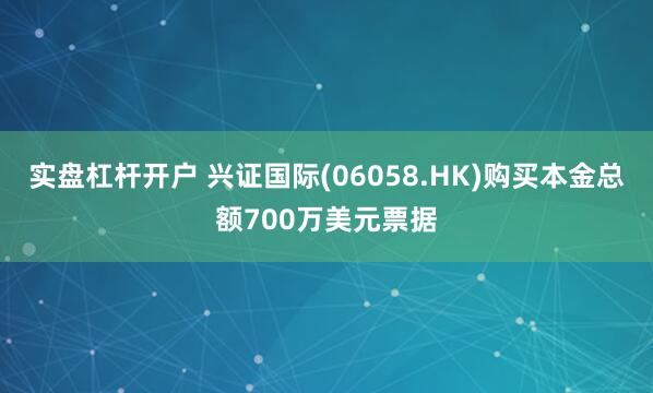 实盘杠杆开户 兴证国际(06058.HK)购买本金总额700万美元票据