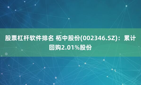 股票杠杆软件排名 柘中股份(002346.SZ)：累计回购2.01%股份