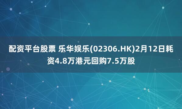 配资平台股票 乐华娱乐(02306.HK)2月12日耗资4.8万港元回购7.5万股