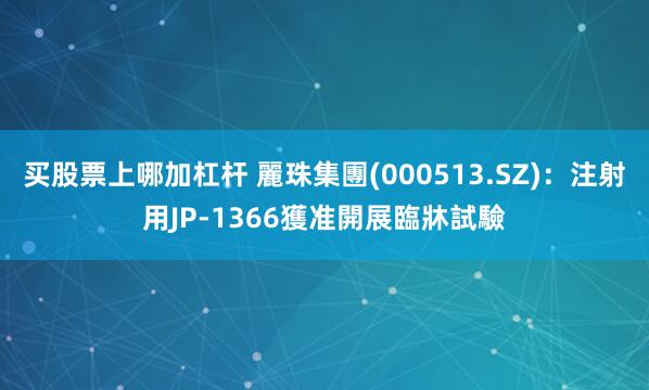 买股票上哪加杠杆 麗珠集團(000513.SZ)：注射用JP-1366獲准開展臨牀試驗