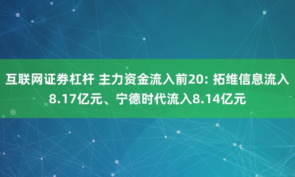 互联网证劵杠杆 主力资金流入前20: 拓维信息流入8.17亿元、宁德时代流入8.14亿元