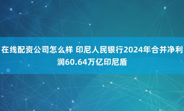 在线配资公司怎么样 印尼人民银行2024年合并净利润60.64万亿印尼盾