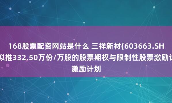 168股票配资网站是什么 三祥新材(603663.SH): 拟推332.50万份/万股的股票期权与限制性股票激励计划