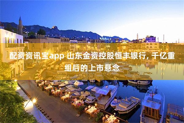 配资资讯宝app 山东金资控股恒丰银行, 千亿重组后的上市悬念