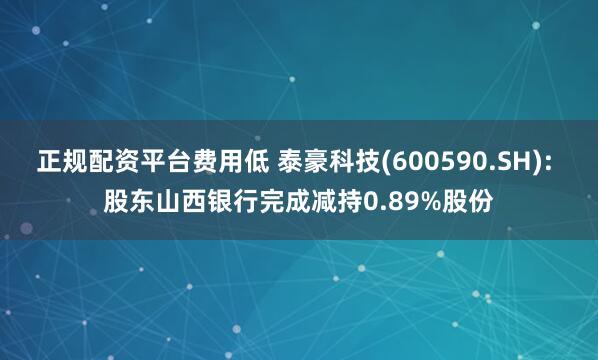 正规配资平台费用低 泰豪科技(600590.SH): 股东山西银行完成减持0.89%股份