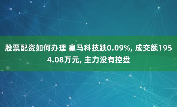 股票配资如何办理 皇马科技跌0.09%, 成交额1954.08万元, 主力没有控盘