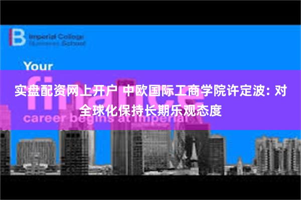 实盘配资网上开户 中欧国际工商学院许定波: 对全球化保持长期乐观态度