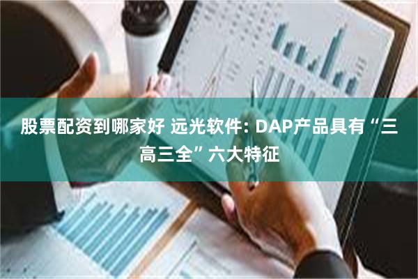 股票配资到哪家好 远光软件: DAP产品具有“三高三全”六大特征