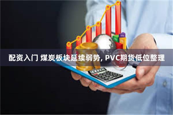 配资入门 煤炭板块延续弱势, PVC期货低位整理