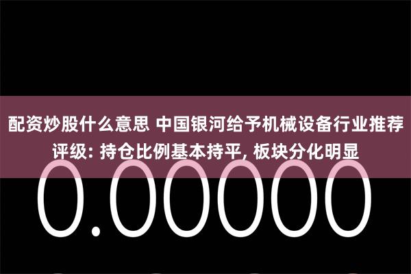 配资炒股什么意思 中国银河给予机械设备行业推荐评级: 持仓比例基本持平, 板块分化明显