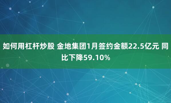 如何用杠杆炒股 金地集团1月签约金额22.5亿元 同比下降59.10%