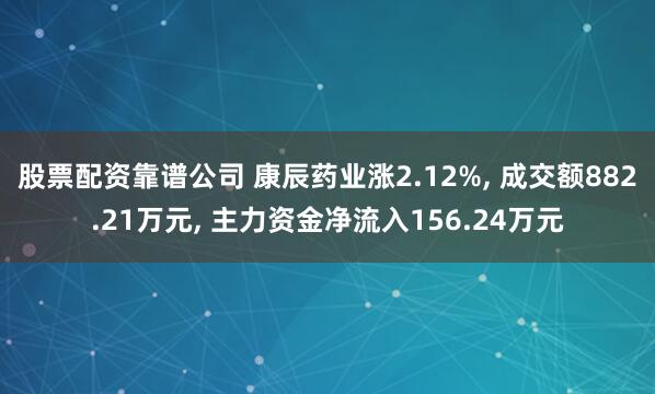 股票配资靠谱公司 康辰药业涨2.12%, 成交额882.21万元, 主力资金净流入156.24万元