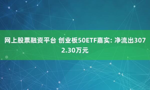 网上股票融资平台 创业板50ETF嘉实: 净流出3072.30万元