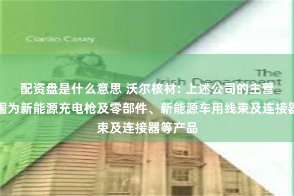 配资盘是什么意思 沃尔核材: 上述公司的主营业务范围为新能源充电枪及零部件、新能源车用线束及连接器等产品